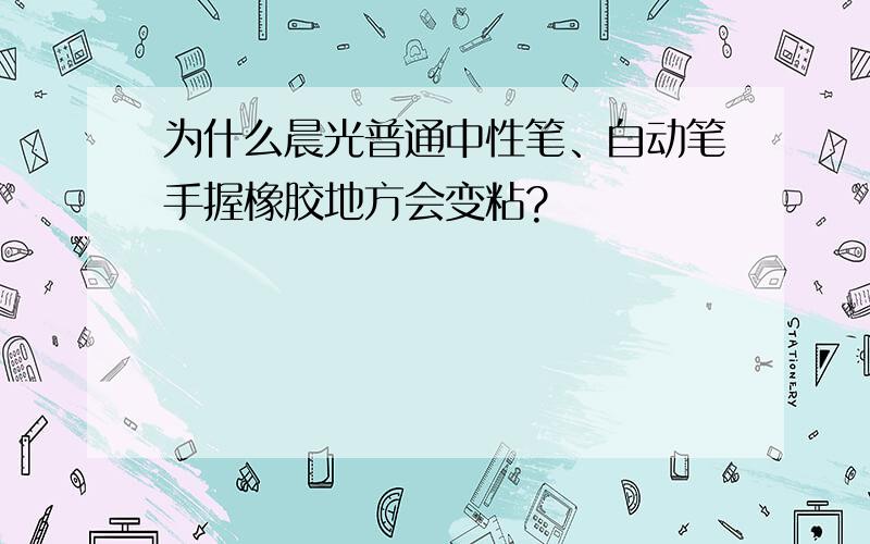 为什么晨光普通中性笔、自动笔手握橡胶地方会变粘?