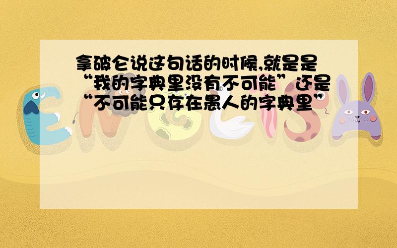 拿破仑说这句话的时候,就是是“我的字典里没有不可能”还是“不可能只存在愚人的字典里”