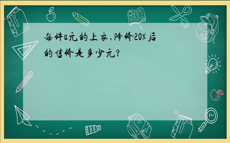 每件a元的上衣,降价20%后的售价是多少元?