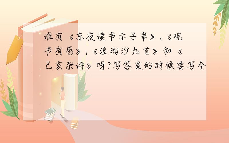 谁有《东夜读书示子聿》,《观书有感》,《浪淘沙九首》和《己亥杂诗》呀?写答案的时候要写全