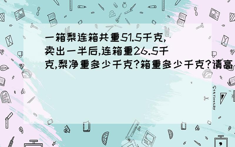 一箱梨连箱共重51.5千克,卖出一半后,连箱重26.5千克,梨净重多少千克?箱重多少千克?请高手列出公式,..