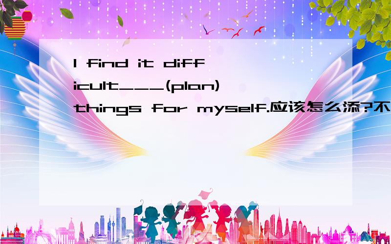 I find it difficult___(plan)things for myself.应该怎么添?不是有个have difficult (in) doing sth?为什么答案是to plan