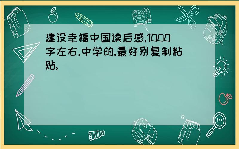 建设幸福中国读后感,1000字左右.中学的.最好别复制粘贴,