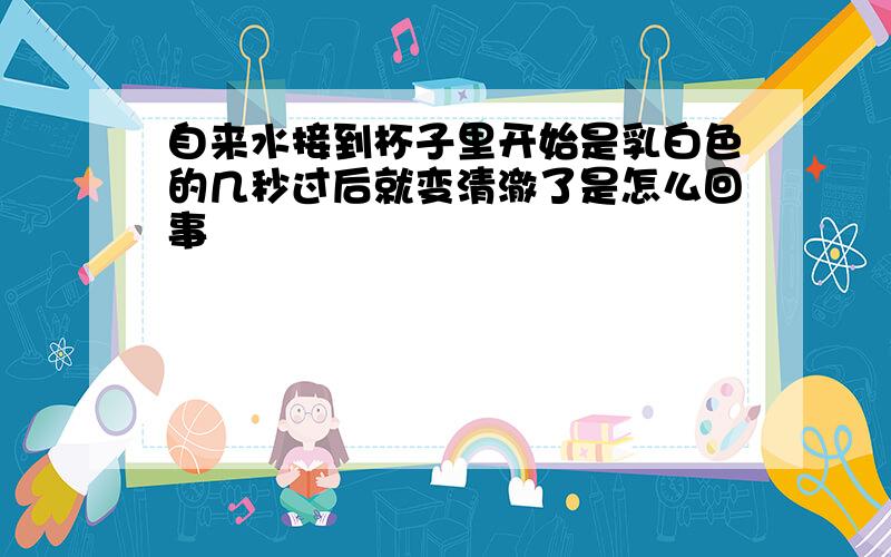 自来水接到杯子里开始是乳白色的几秒过后就变清澈了是怎么回事