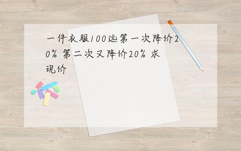 一件衣服100远第一次降价20% 第二次又降价20% 求现价