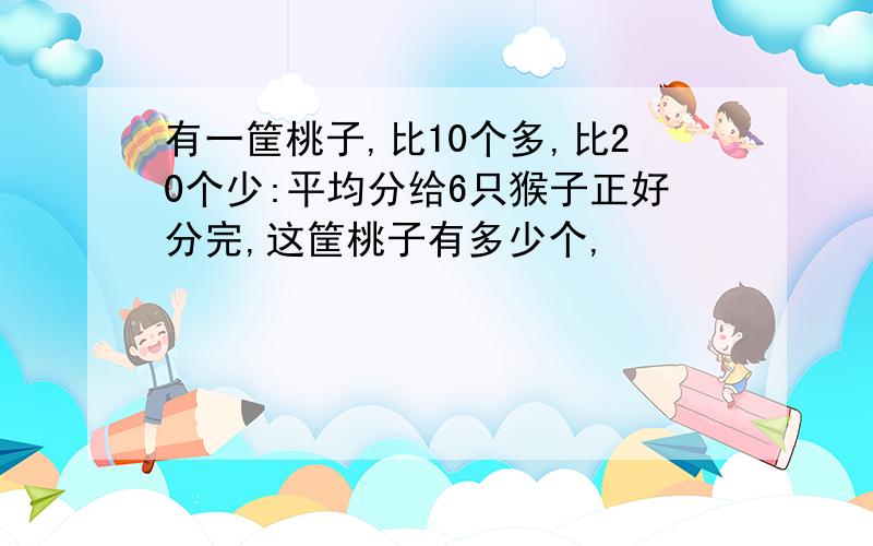 有一筐桃子,比10个多,比20个少:平均分给6只猴子正好分完,这筐桃子有多少个,