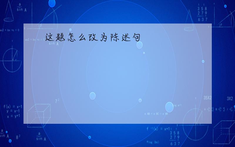 这题怎么改为陈述句