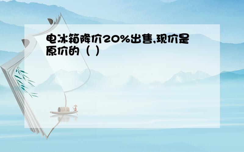 电冰箱降价20%出售,现价是原价的（ ）