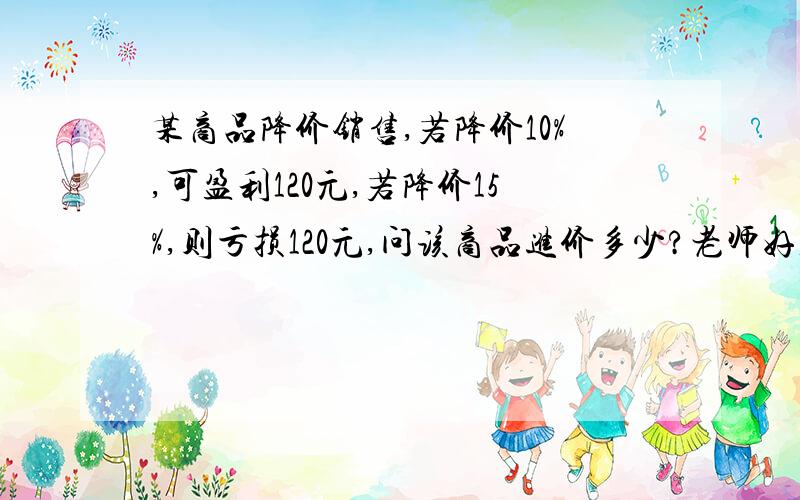 某商品降价销售,若降价10%,可盈利120元,若降价15%,则亏损120元,问该商品进价多少?老师好,我还不太懂,就是这两个算式.