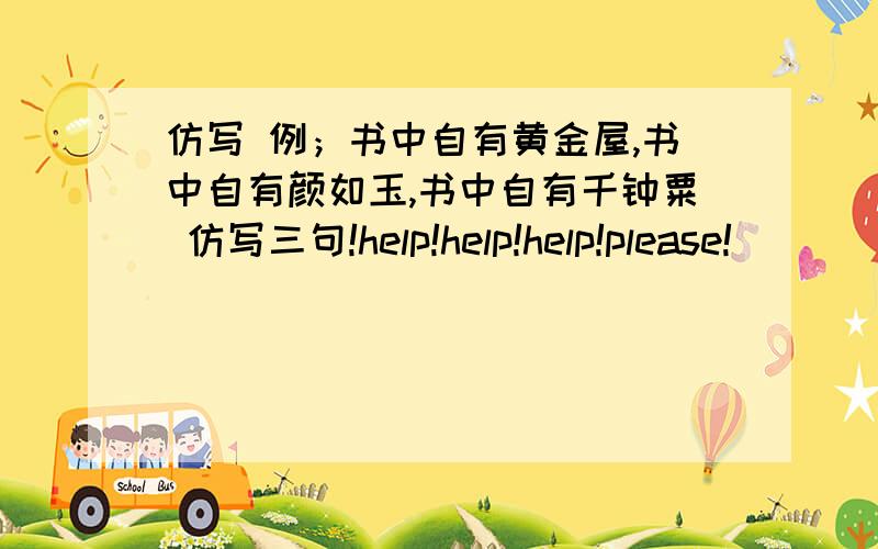 仿写 例；书中自有黄金屋,书中自有颜如玉,书中自有千钟粟 仿写三句!help!help!help!please!