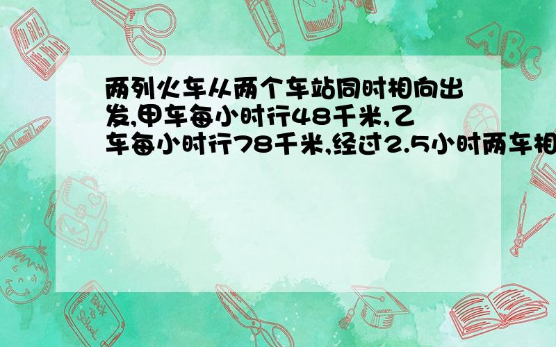 两列火车从两个车站同时相向出发,甲车每小时行48千米,乙车每小时行78千米,经过2.5小时两车相遇.两个车两个车站之间的铁路长多少千米?（列方程）