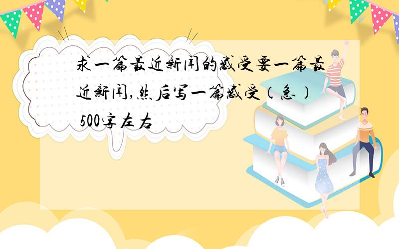 求一篇最近新闻的感受要一篇最近新闻,然后写一篇感受（急） 500字左右