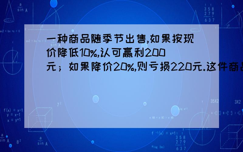 一种商品随季节出售,如果按现价降低10%,认可赢利200元；如果降价20%,则亏损220元.这件商品进价多少元?