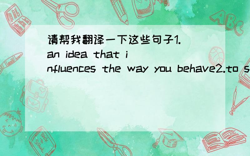 请帮我翻译一下这些句子1. an idea that influences the way you behave2.to start an organisation or philosophy3.the feeling that something is true and exist4.when people obey laws and rules and do not cause trouble5.to look after children unt