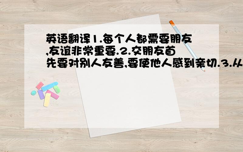 英语翻译1.每个人都需要朋友,友谊非常重要.2.交朋友首先要对别人友善,要使他人感到亲切.3.从内心真正关心别人.4.如果有分歧,不争吵,和朋友商量解决.