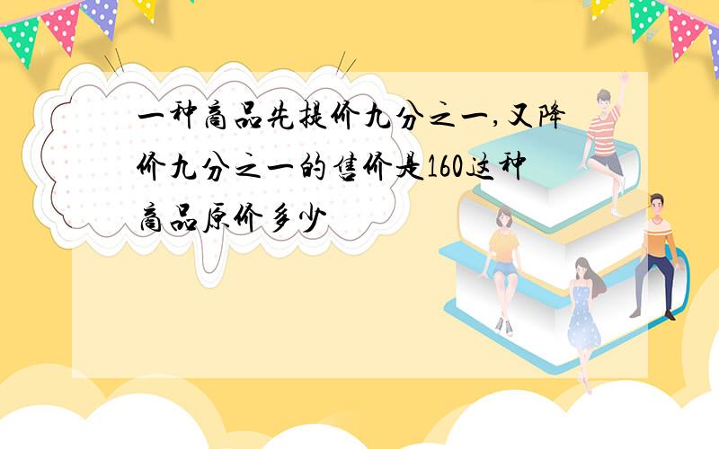 一种商品先提价九分之一,又降价九分之一的售价是160这种商品原价多少