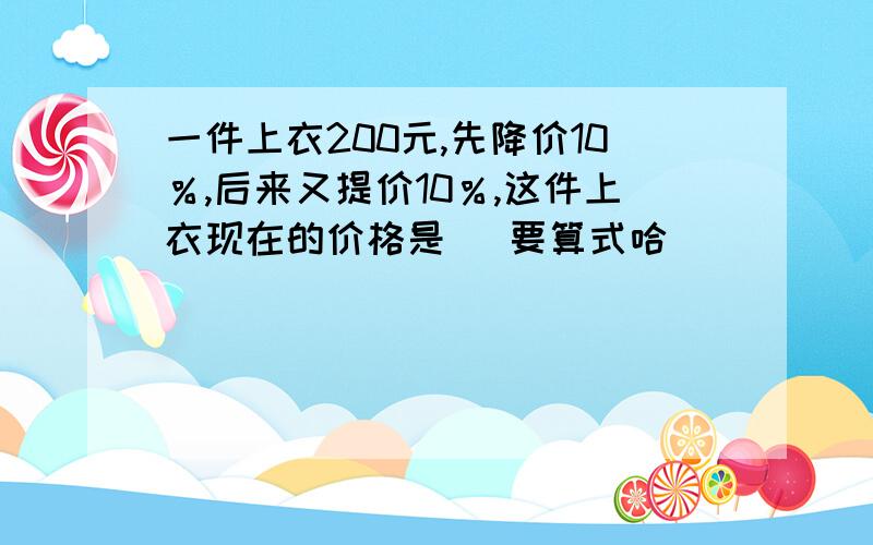 一件上衣200元,先降价10％,后来又提价10％,这件上衣现在的价格是（ 要算式哈