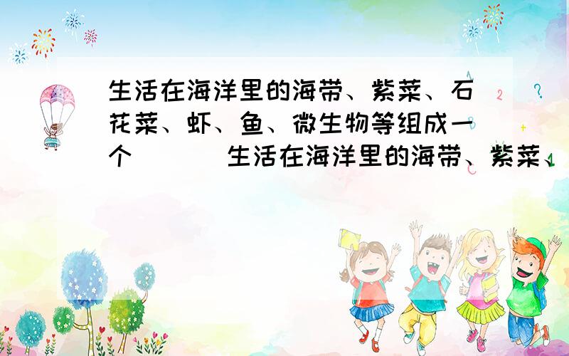 生活在海洋里的海带、紫菜、石花菜、虾、鱼、微生物等组成一个(　 )生活在海洋里的海带、紫菜、石花菜、虾、鱼、微生物等组成一个（　 ）（A）生态系统　 （B）种群　　 （C）群落