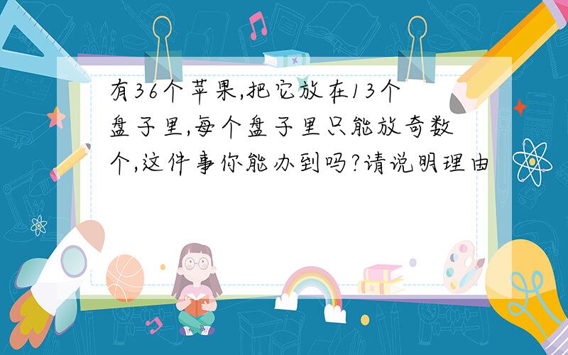 有36个苹果,把它放在13个盘子里,每个盘子里只能放奇数个,这件事你能办到吗?请说明理由