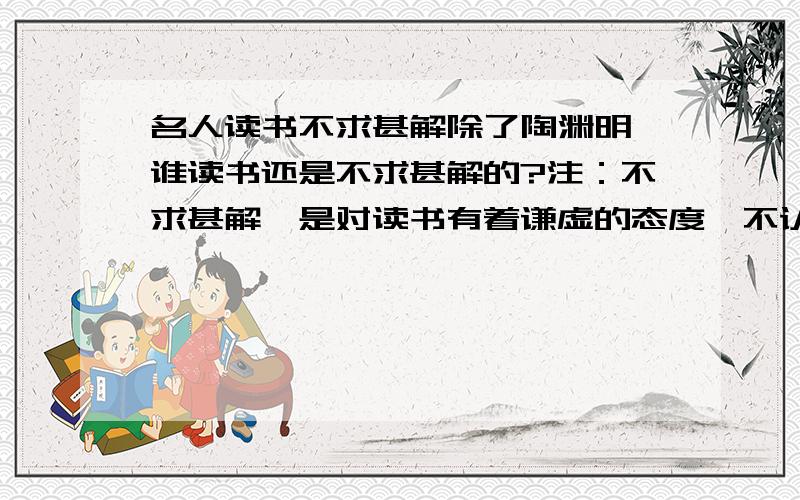 名人读书不求甚解除了陶渊明,谁读书还是不求甚解的?注：不求甚解一是对读书有着谦虚的态度,不认为什么书一读就懂,二是读书不因小失大,遇到不懂的地方先放过.