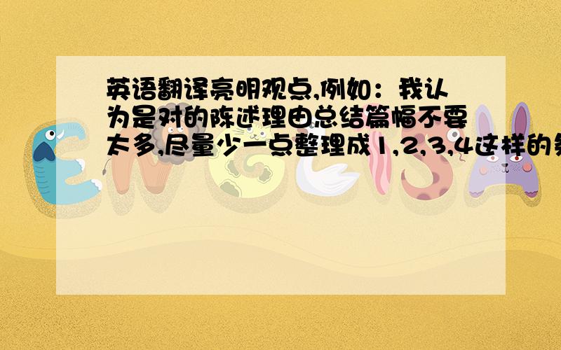 英语翻译亮明观点,例如：我认为是对的陈述理由总结篇幅不要太多,尽量少一点整理成1,2,3,4这样的条文式的论点现在就要给回复,不得超过8点明天就要开始了