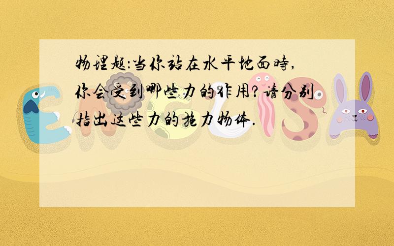 物理题：当你站在水平地面时,你会受到哪些力的作用?请分别指出这些力的施力物体.