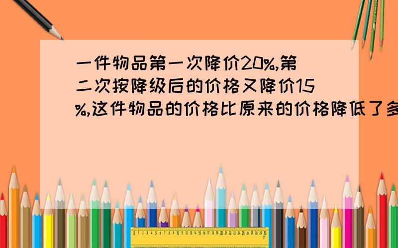 一件物品第一次降价20%,第二次按降级后的价格又降价15%,这件物品的价格比原来的价格降低了多少