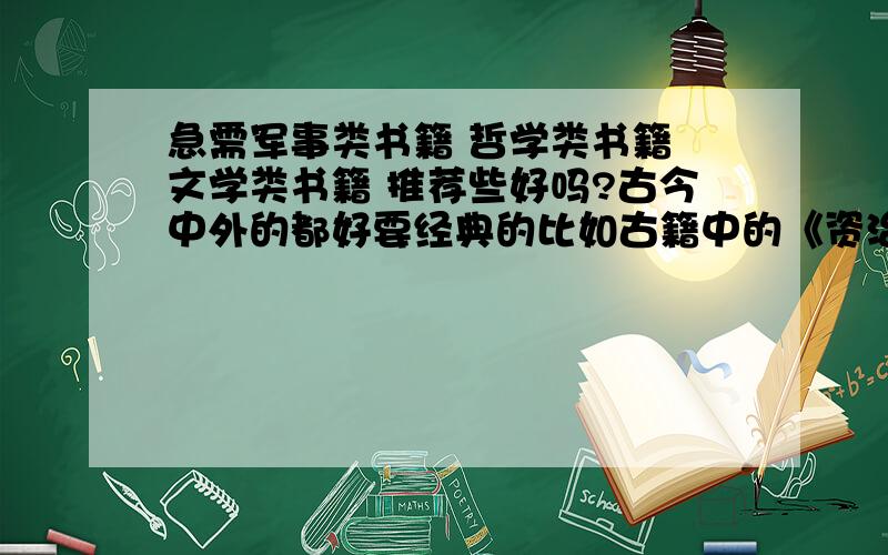 急需军事类书籍 哲学类书籍 文学类书籍 推荐些好吗?古今中外的都好要经典的比如古籍中的《资治通鉴》《鬼谷子》之类的总之要经典的这几类书最好要全面一些比如说军事类的要有实战记