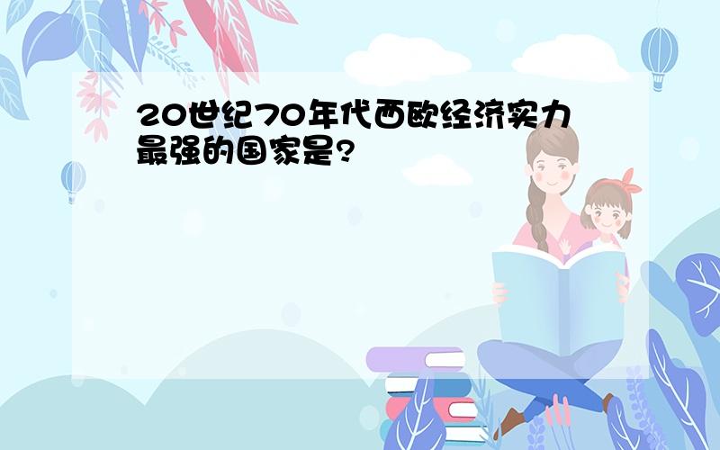 20世纪70年代西欧经济实力最强的国家是?