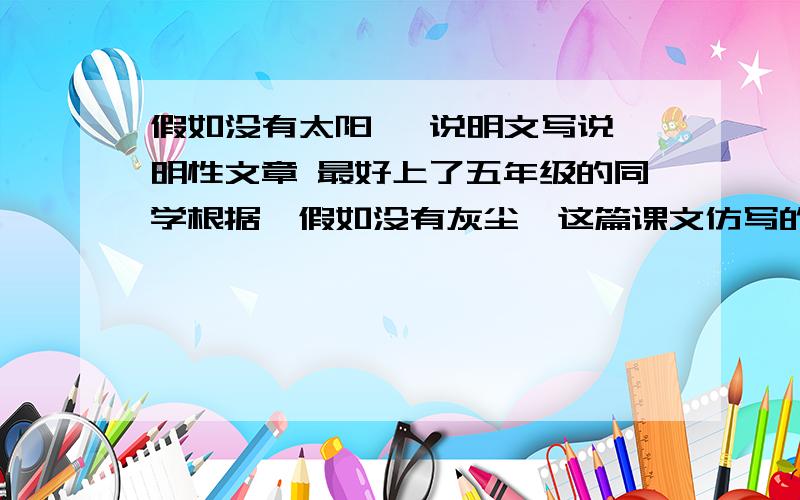 假如没有太阳   说明文写说明性文章 最好上了五年级的同学根据《假如没有灰尘》这篇课文仿写的