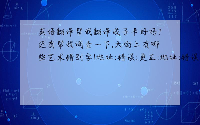 英语翻译帮我翻译戒子书好吗?还有帮我调查一下,大街上有哪些艺术错别字!地址:错误:更正:地址:错误:更正:地址:错误:更正:还有帮我翻译一下观书有感!