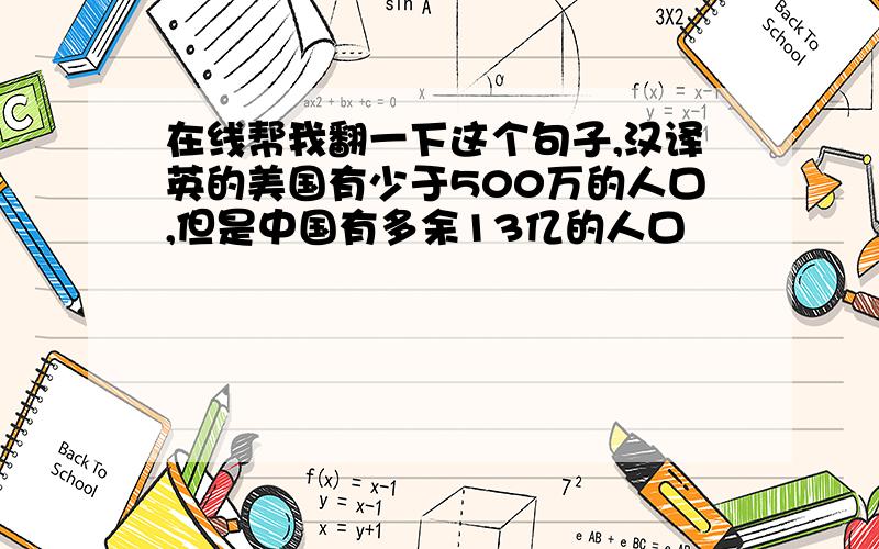 在线帮我翻一下这个句子,汉译英的美国有少于500万的人口,但是中国有多余13亿的人口