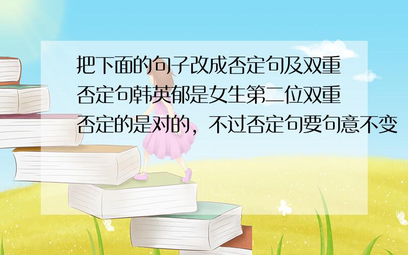 把下面的句子改成否定句及双重否定句韩英郁是女生第二位双重否定的是对的，不过否定句要句意不变