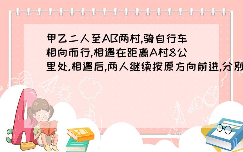 甲乙二人至AB两村,骑自行车相向而行,相遇在距离A村8公里处.相遇后,两人继续按原方向前进,分别到达AB后立即返回.在离B村10公里处相遇,求两村间的距离.设：AB两村间的距离为x km