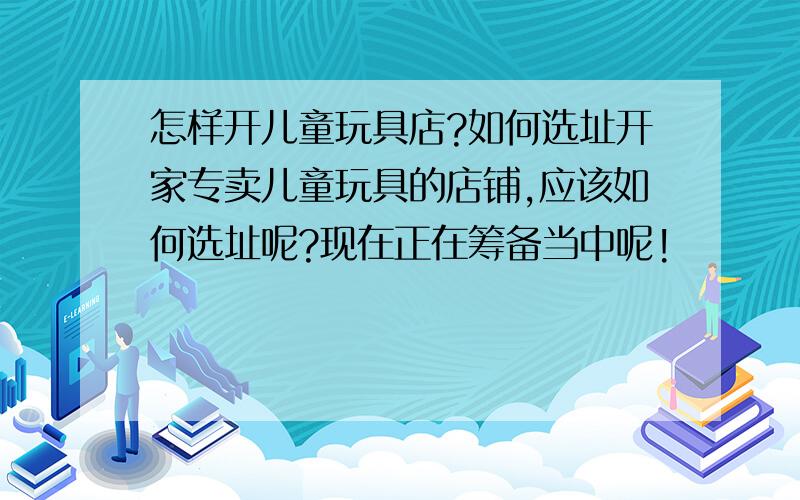 怎样开儿童玩具店?如何选址开家专卖儿童玩具的店铺,应该如何选址呢?现在正在筹备当中呢!