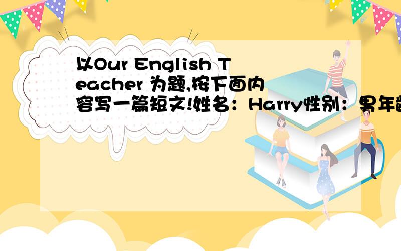 以Our English Teacher 为题,按下面内容写一篇短文!姓名：Harry性别：男年龄：20多岁国籍：澳大利亚来华时间：1998其他情况：高个子,戴眼镜,在某大学教英语,每周三下午兼职上课,风趣幽默,深受