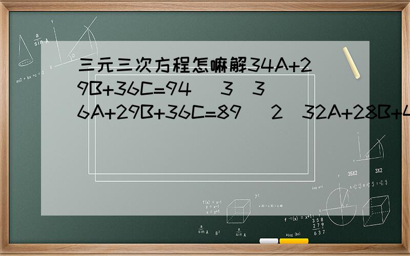 三元三次方程怎嘛解34A+29B+36C=94 (3)36A+29B+36C=89 (2)32A+28B+40C=89 (1)