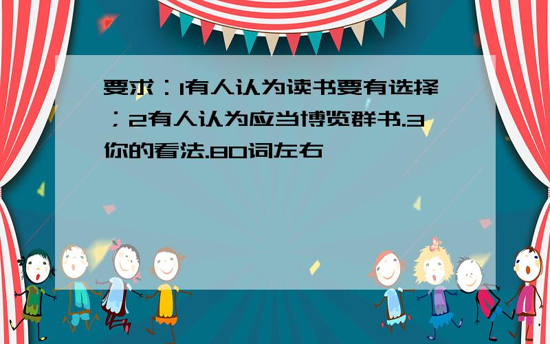 要求：1有人认为读书要有选择；2有人认为应当博览群书.3你的看法.80词左右