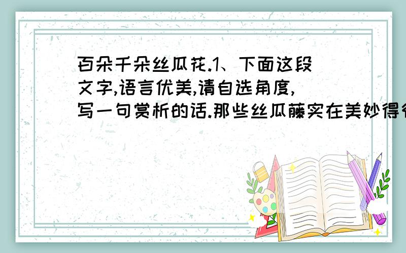 百朵千朵丝瓜花.1、下面这段文字,语言优美,请自选角度,写一句赏析的话.那些丝瓜藤实在美妙得很,细细的,沿着什么攀援而上.它们是袅娜的,如有着纤弱的腰肢的少女,一步一步,都藏了生动,藏