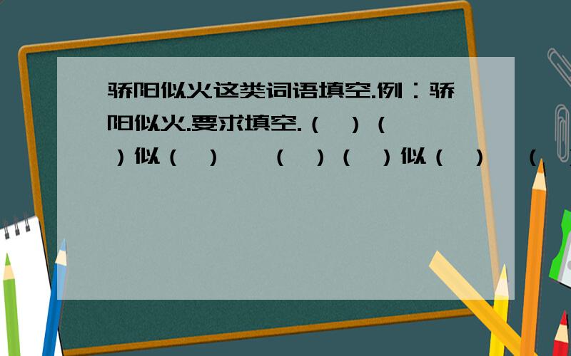 骄阳似火这类词语填空.例：骄阳似火.要求填空.（ ）（ ）似（ ）   （ ）（ ）似（ ）  （ ）（ ）似（ ）   （ ）（ ）似（ ）   （ ）（ ）似（ ）  （ ）（ ）似（ ）（ ）（ ）似（ ）   （