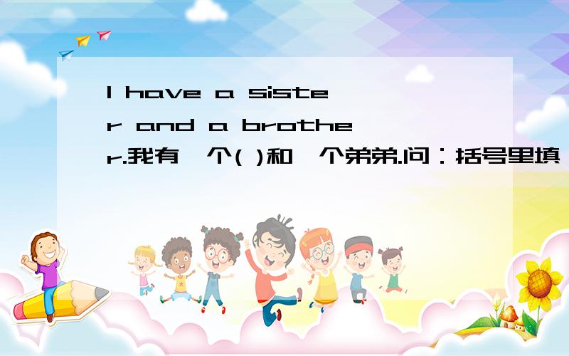 I have a sister and a brother.我有一个( )和一个弟弟.问：括号里填：姐姐还是妹妹?你怎样来判断他说的是：姐姐还是妹妹啊?我只能选一个