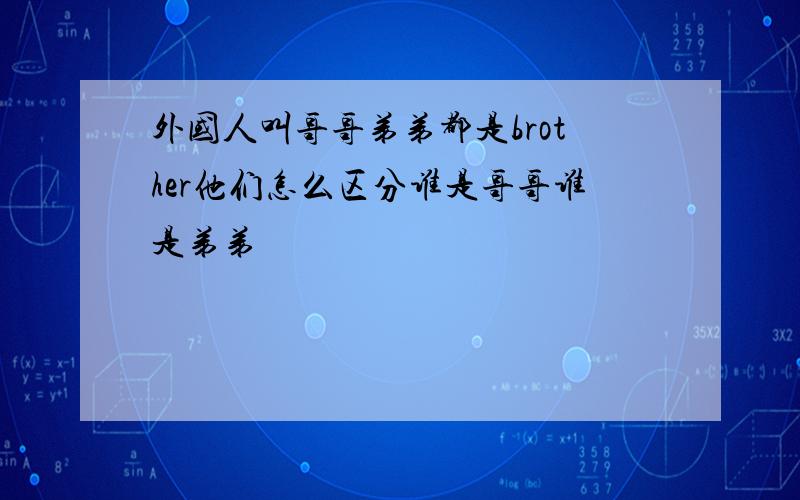 外国人叫哥哥弟弟都是brother他们怎么区分谁是哥哥谁是弟弟