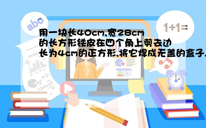 用一块长40cm,宽28cm的长方形铁皮在四个角上剪去边长为4cm的正方形,将它焊成无盖的盒子,这个盒子的表面积和容积各是多少?