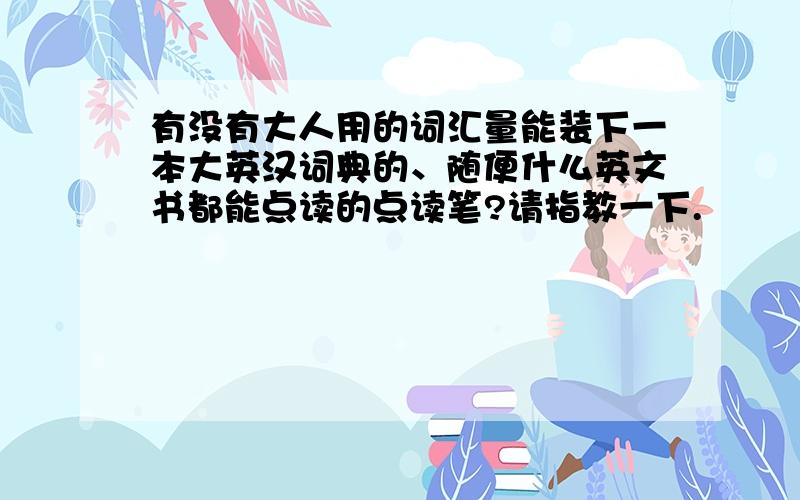 有没有大人用的词汇量能装下一本大英汉词典的、随便什么英文书都能点读的点读笔?请指教一下.