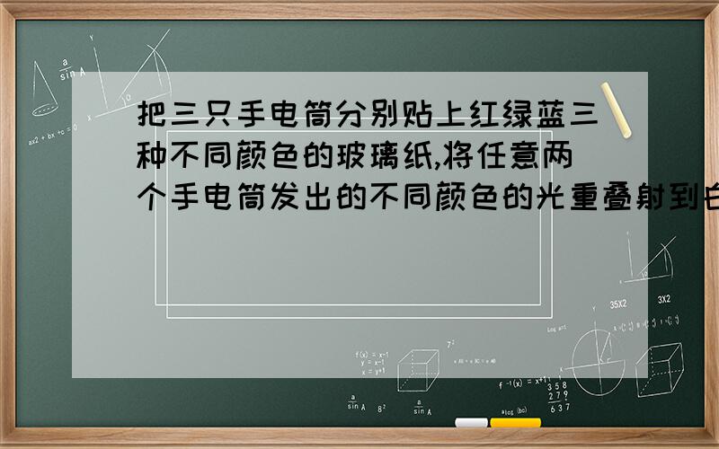 把三只手电筒分别贴上红绿蓝三种不同颜色的玻璃纸,将任意两个手电筒发出的不同颜色的光重叠射到白纸上...你发现了什么!