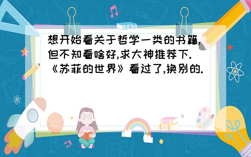 想开始看关于哲学一类的书籍,但不知看啥好,求大神推荐下.《苏菲的世界》看过了,换别的.