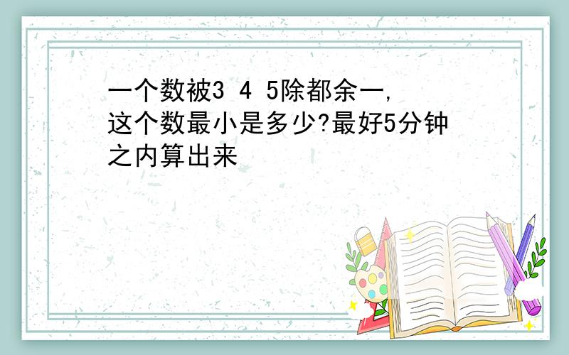 一个数被3 4 5除都余一,这个数最小是多少?最好5分钟之内算出来