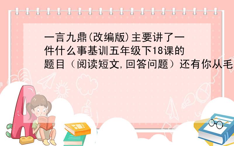 一言九鼎(改编版)主要讲了一件什么事基训五年级下18课的题目（阅读短文,回答问题）还有你从毛遂身上上学到了什么?用一两句话概括快啊