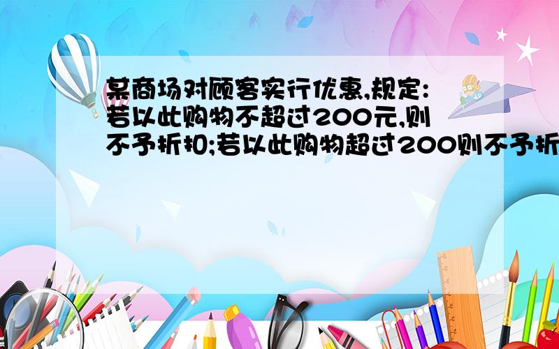 某商场对顾客实行优惠,规定:若以此购物不超过200元,则不予折扣;若以此购物超过200则不予折扣；若以此购物超过200元,但不超过500元,按标准给予九折优惠；若以此购物超过500元,其中500元按上