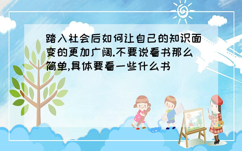 踏入社会后如何让自己的知识面变的更加广阔.不要说看书那么简单,具体要看一些什么书